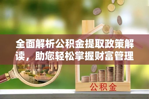 平和全面解析公积金提取政策解读，助您轻松掌握财富管理新方向