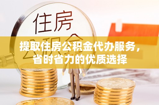 平和提取住房公积金代办服务，省时省力的优质选择