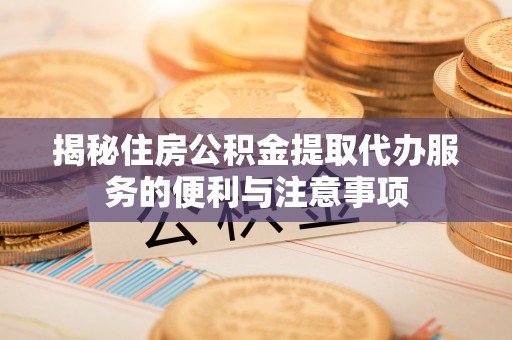 平和揭秘住房公积金提取代办服务的便利与注意事项