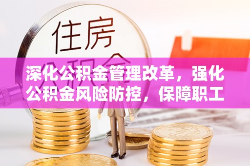 平和深化公积金管理改革，强化公积金风险防控，保障职工权益
