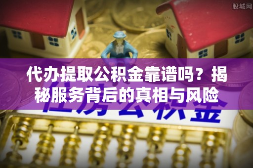 平和代办提取公积金靠谱吗？揭秘服务背后的真相与风险