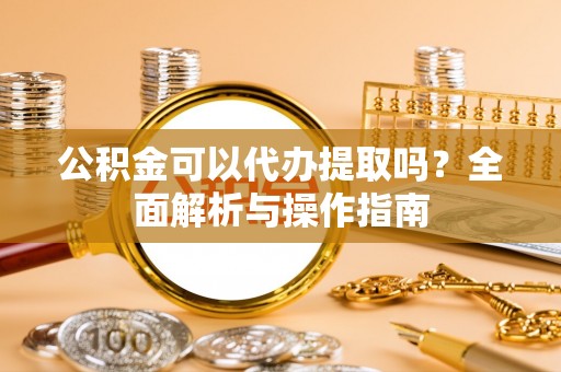 平和公积金可以代办提取吗？全面解析与操作指南