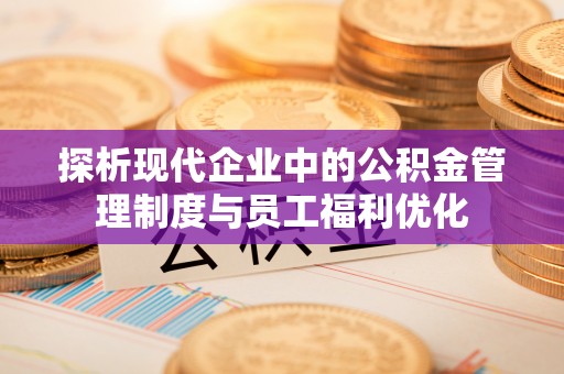 平和探析现代企业中的公积金管理制度与员工福利优化