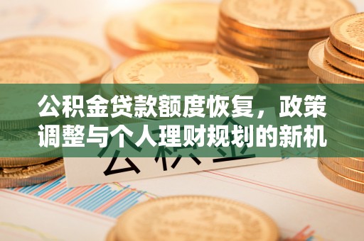 平和公积金贷款额度恢复，政策调整与个人理财规划的新机遇