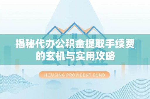 平和揭秘代办公积金提取手续费的玄机与实用攻略