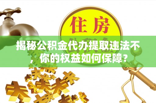 平和揭秘公积金代办提取违法不，你的权益如何保障？